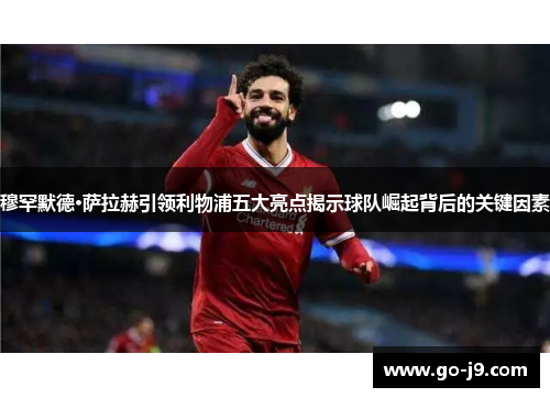 穆罕默德·萨拉赫引领利物浦五大亮点揭示球队崛起背后的关键因素
